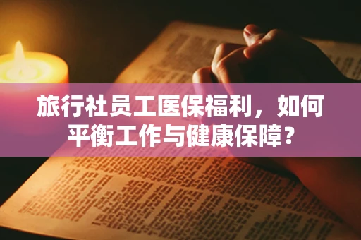 旅行社员工医保福利，如何平衡工作与健康保障？