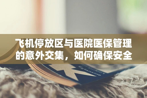 飞机停放区与医院医保管理的意外交集，如何确保安全与合规？