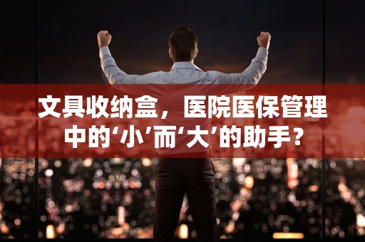 文具收纳盒，医院医保管理中的‘小’而‘大’的助手？