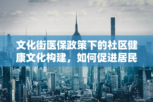 文化街医保政策下的社区健康文化构建，如何促进居民的主动参与？