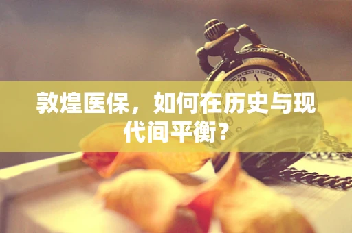 敦煌医保，如何在历史与现代间平衡？