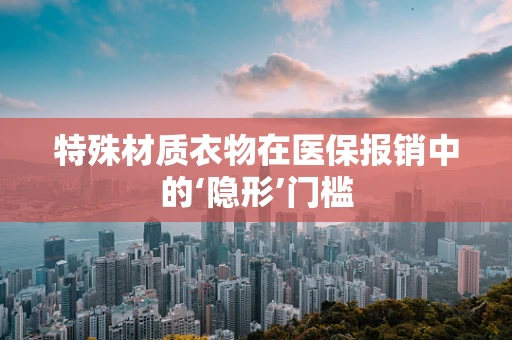 特殊材质衣物在医保报销中的‘隐形’门槛