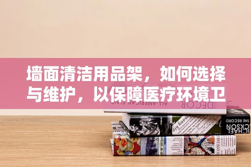 墙面清洁用品架，如何选择与维护，以保障医疗环境卫生？