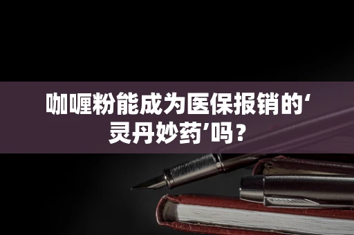 咖喱粉能成为医保报销的‘灵丹妙药’吗？