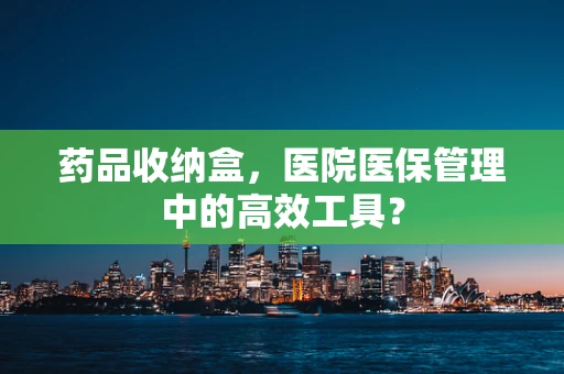药品收纳盒，医院医保管理中的高效工具？