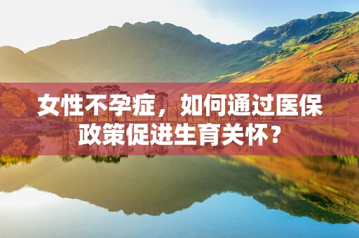 女性不孕症，如何通过医保政策促进生育关怀？