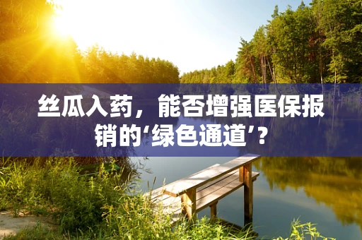丝瓜入药，能否增强医保报销的‘绿色通道’？