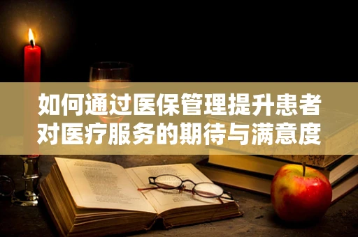 如何通过医保管理提升患者对医疗服务的期待与满意度？
