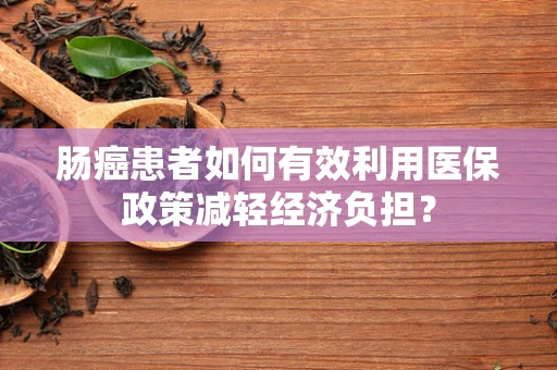 肠癌患者如何有效利用医保政策减轻经济负担？