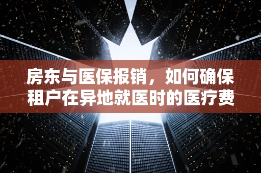 房东与医保报销，如何确保租户在异地就医时的医疗费用得到妥善处理？