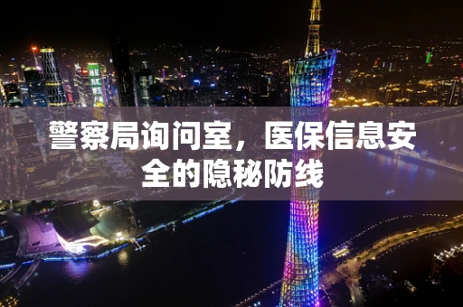 警察局询问室，医保信息安全的隐秘防线