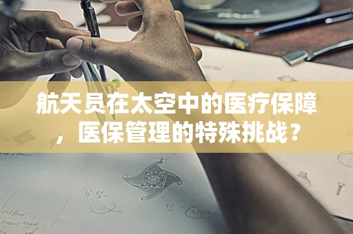 航天员在太空中的医疗保障，医保管理的特殊挑战？