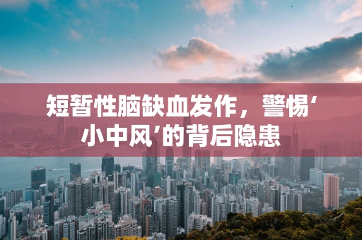 短暂性脑缺血发作，警惕‘小中风’的背后隐患
