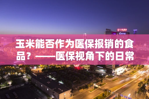 玉米能否作为医保报销的食品？——医保视角下的日常饮食选择