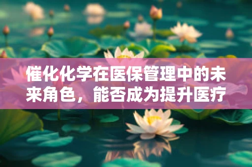 催化化学在医保管理中的未来角色，能否成为提升医疗效率的催化剂？