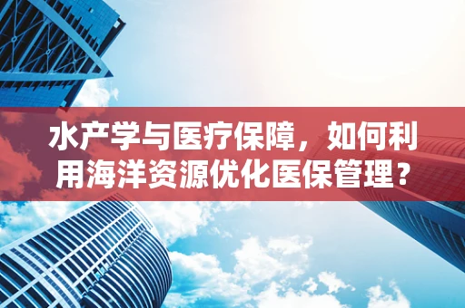 水产学与医疗保障，如何利用海洋资源优化医保管理？