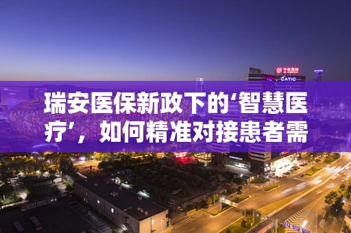 瑞安医保新政下的‘智慧医疗’，如何精准对接患者需求？