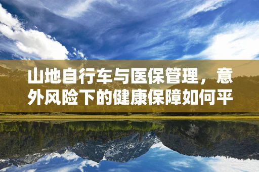 山地自行车与医保管理，意外风险下的健康保障如何平衡？