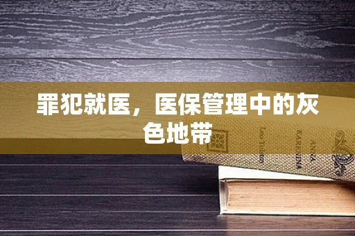罪犯就医，医保管理中的灰色地带