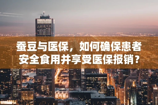 蚕豆与医保，如何确保患者安全食用并享受医保报销？