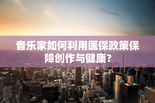 音乐家如何利用医保政策保障创作与健康？