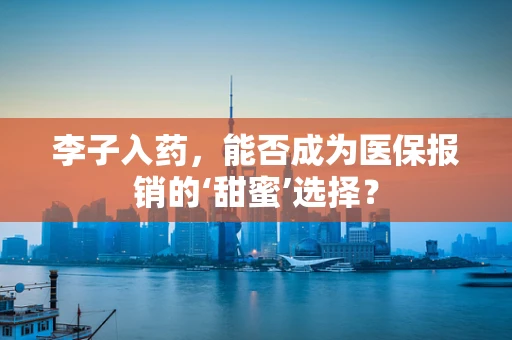 李子入药，能否成为医保报销的‘甜蜜’选择？