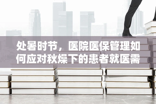 处暑时节，医院医保管理如何应对秋燥下的患者就医需求？