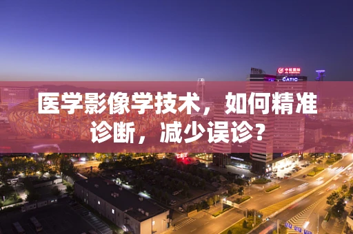 医学影像学技术，如何精准诊断，减少误诊？