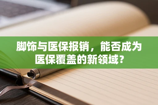 脚饰与医保报销，能否成为医保覆盖的新领域？
