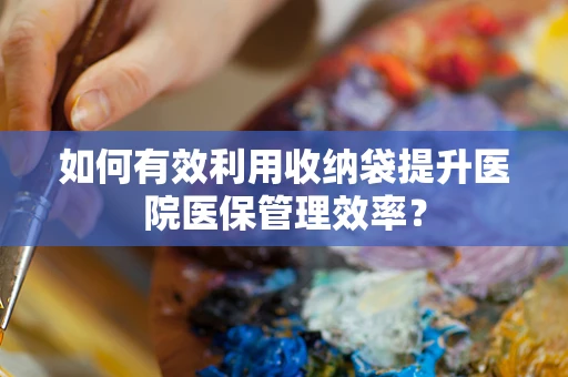 如何有效利用收纳袋提升医院医保管理效率？