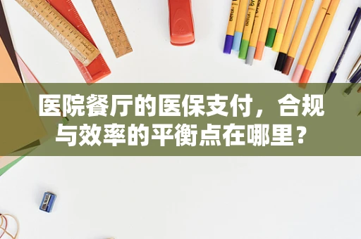 医院餐厅的医保支付，合规与效率的平衡点在哪里？