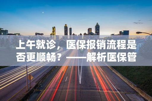 上午就诊，医保报销流程是否更顺畅？——解析医保管理中的上午就诊优势