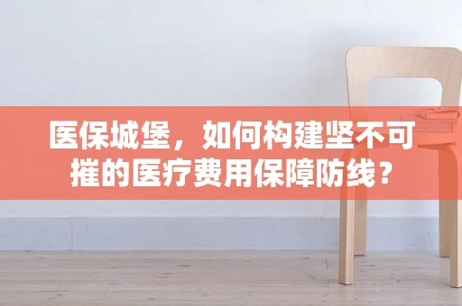 医保城堡，如何构建坚不可摧的医疗费用保障防线？