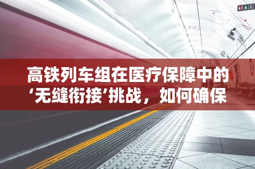 高铁列车组在医疗保障中的‘无缝衔接’挑战，如何确保医保信息实时同步？
