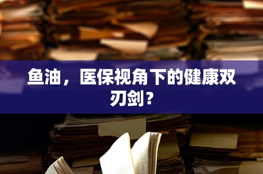 鱼油，医保视角下的健康双刃剑？