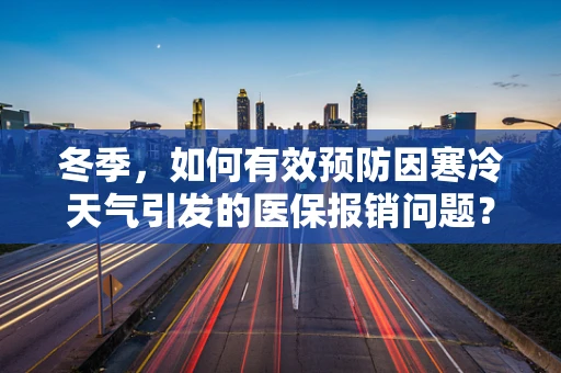 冬季，如何有效预防因寒冷天气引发的医保报销问题？