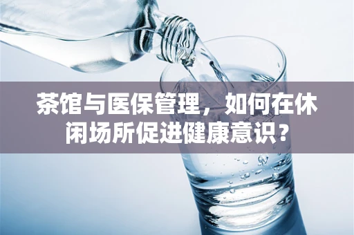 茶馆与医保管理，如何在休闲场所促进健康意识？