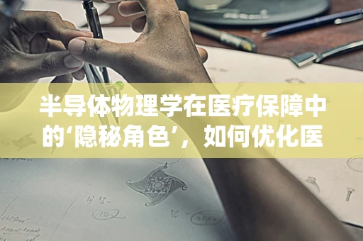 半导体物理学在医疗保障中的‘隐秘角色’，如何优化医保系统的‘芯片’？
