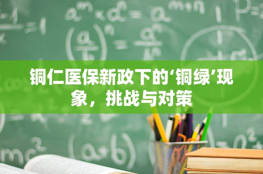 铜仁医保新政下的‘铜绿’现象，挑战与对策