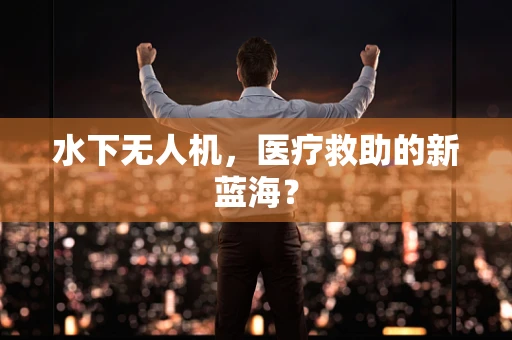 水下无人机，医疗救助的新蓝海？