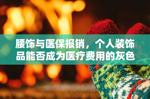 腰饰与医保报销，个人装饰品能否成为医疗费用的灰色地带？