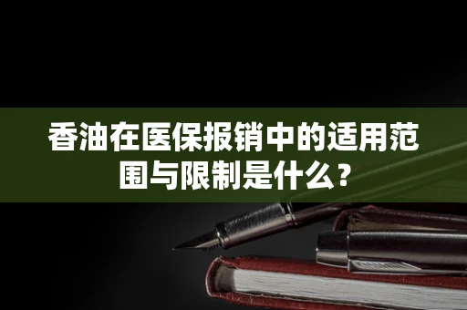 香油在医保报销中的适用范围与限制是什么？