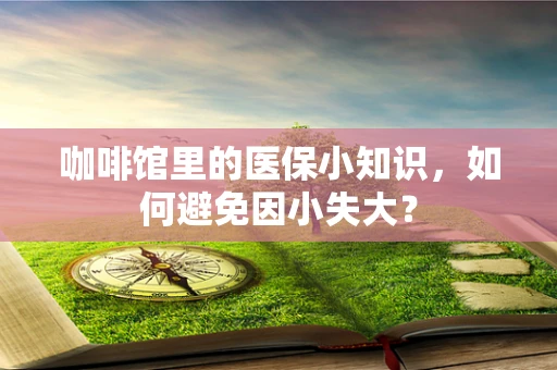 咖啡馆里的医保小知识，如何避免因小失大？