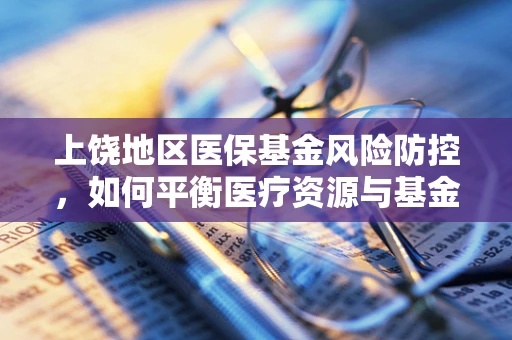 上饶地区医保基金风险防控，如何平衡医疗资源与基金安全？