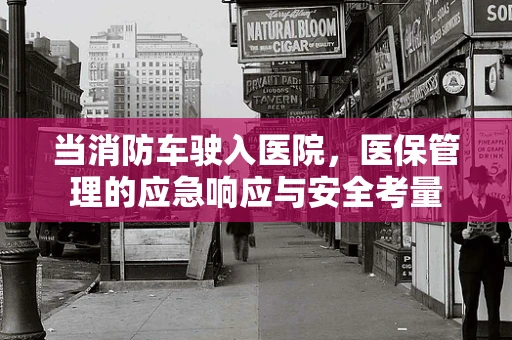 当消防车驶入医院，医保管理的应急响应与安全考量