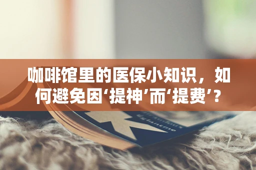 咖啡馆里的医保小知识，如何避免因‘提神’而‘提费’？