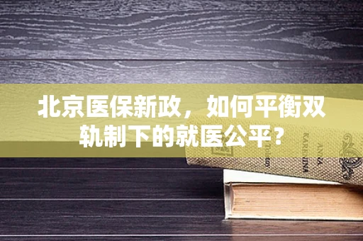 北京医保新政，如何平衡双轨制下的就医公平？