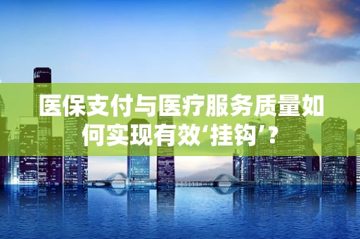 医保支付与医疗服务质量如何实现有效‘挂钩’？