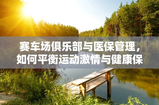 赛车场俱乐部与医保管理，如何平衡运动激情与健康保障？