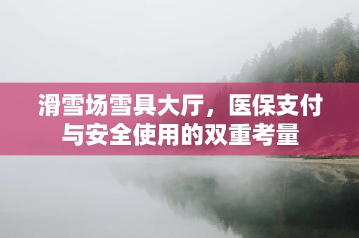 滑雪场雪具大厅，医保支付与安全使用的双重考量